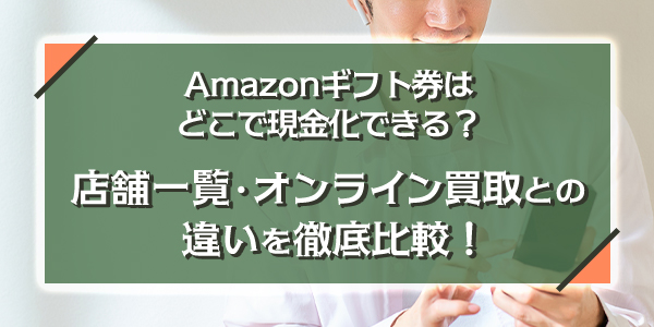 Amazonギフト券はどこで現金化できる？店舗一覧・オンライン買取との違いを徹底比較！